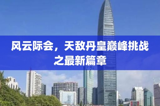 风云际会，天敌丹皇巅峰挑战之最新篇章