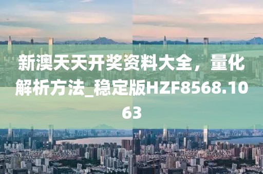 新澳天天开奖资料大全，量化解析方法_稳定版HZF8568.1063