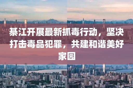 綦江开展最新抓毒行动，坚决打击毒品犯罪，共建和谐美好家园