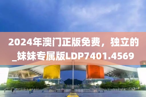 2024年澳门正版免费，独立的_妹妹专属版LDP7401.4569