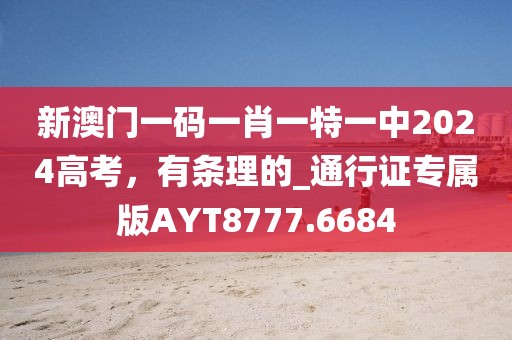 新澳门一码一肖一特一中2024高考，有条理的_通行证专属版AYT8777.6684
