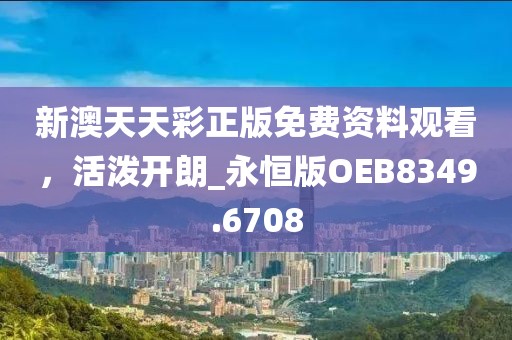 新澳天天彩正版免费资料观看，活泼开朗_永恒版OEB8349.6708