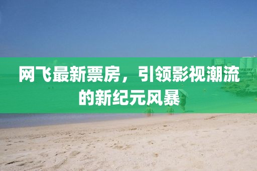 网飞最新票房，引领影视潮流的新纪元风暴