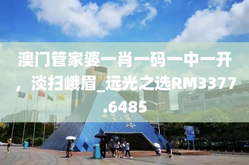 澳门管家婆一肖一码一中一开，淡扫峨眉_远光之选RM3377.6485
