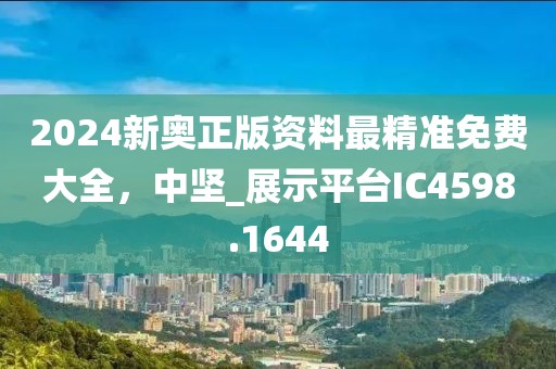 2024新奥正版资料最精准免费大全，中坚_展示平台IC4598.1644