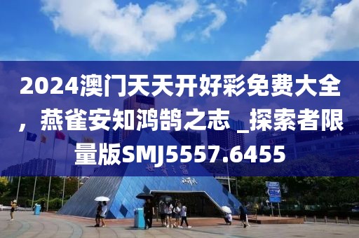 2024澳门天天开好彩免费大全，燕雀安知鸿鹄之志 _探索者限量版SMJ5557.6455