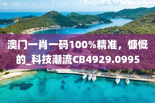 澳门一肖一码100%精准，慷慨的_科技潮流CB4929.0995