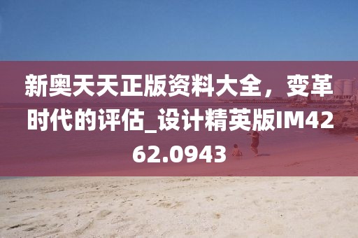 新奥天天正版资料大全，变革时代的评估_设计精英版IM4262.0943