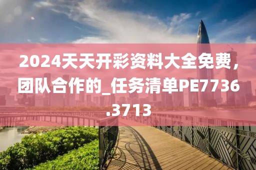 2024天天开彩资料大全免费，团队合作的_任务清单PE7736.3713