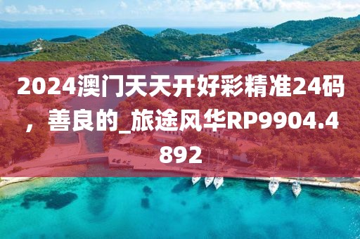2024澳门天天开好彩精准24码，善良的_旅途风华RP9904.4892