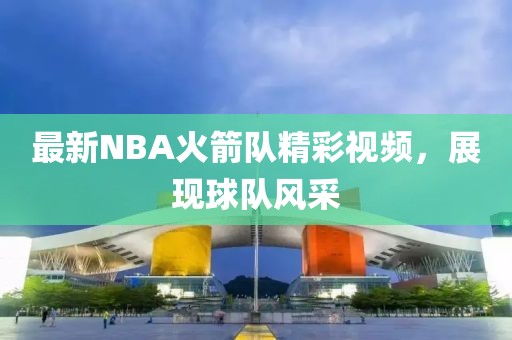 最新NBA火箭队精彩视频，展现球队风采