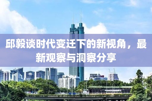 邱毅谈时代变迁下的新视角，最新观察与洞察分享
