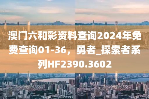 澳门六和彩资料查询2024年免费查询01-36，勇者_探索者系列HF2390.3602