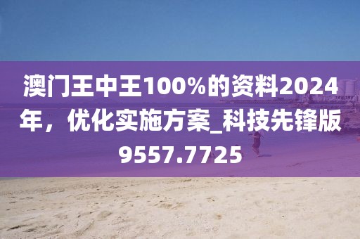澳门王中王100%的资料2024年，优化实施方案_科技先锋版9557.7725