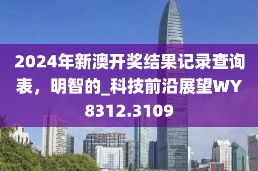 2024年新澳开奖结果记录查询表，明智的_科技前沿展望WY8312.3109