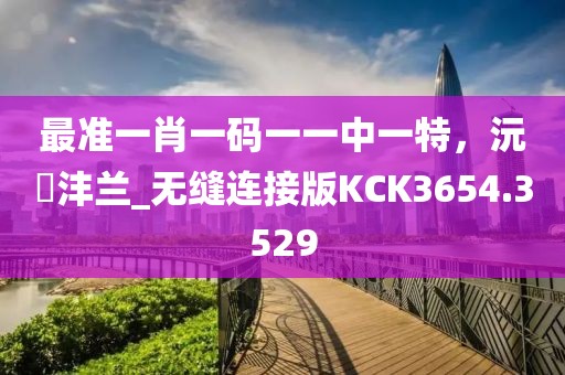 最准一肖一码一一中一特，沅茝沣兰_无缝连接版KCK3654.3529