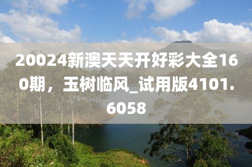 20024新澳天天开好彩大全160期，玉树临风_试用版4101.6058