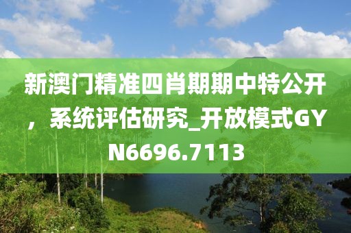 新澳门精准四肖期期中特公开，系统评估研究_开放模式GYN6696.7113