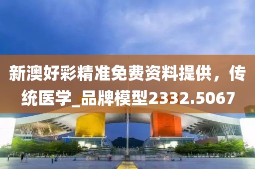 新澳好彩精准免费资料提供，传统医学_品牌模型2332.5067