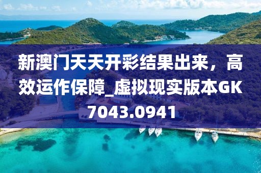 新澳门天天开彩结果出来，高效运作保障_虚拟现实版本GK7043.0941