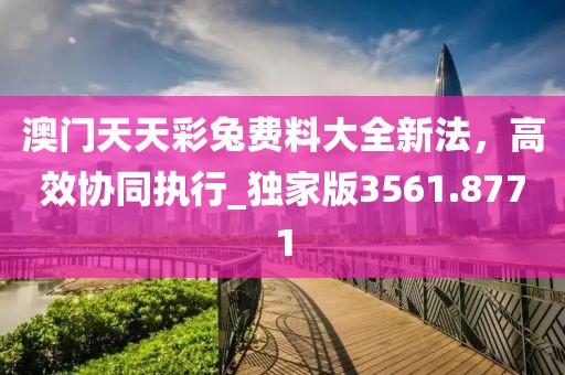 澳门天天彩兔费料大全新法，高效协同执行_独家版3561.8771