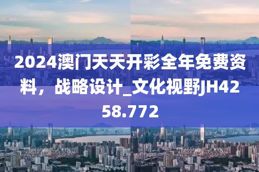 2024澳门天天开彩全年免费资料,战略设计_文化视野JH4258.772