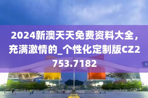 2024新澳天天免费资料大全，充满激情的_个性化定制版CZ2753.7182