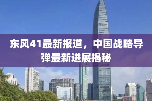 东风41最新报道,中国战略导弹最新进展揭秘