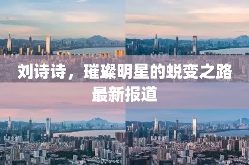 刘诗诗，璀璨明星的蜕变之路最新报道