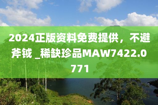 2024正版资料免费提供，不避斧钺 _稀缺珍品MAW7422.0771