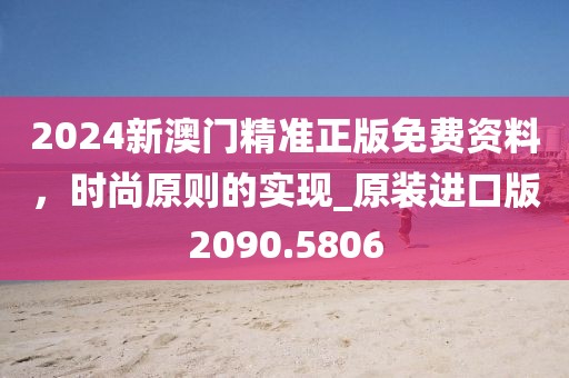 2024新澳门精准正版免费资料,时尚原则的实现_原装进口版2090.5806