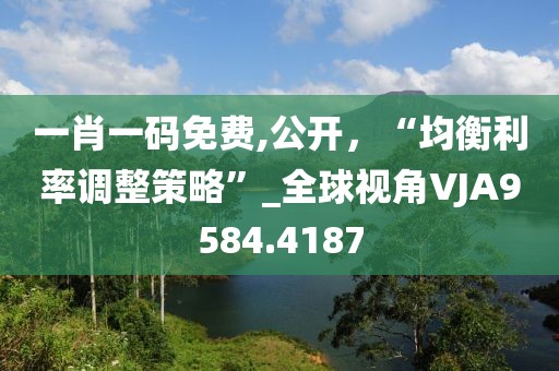一肖一码免费,公开，“均衡利率调整策略”_全球视角VJA9584.4187