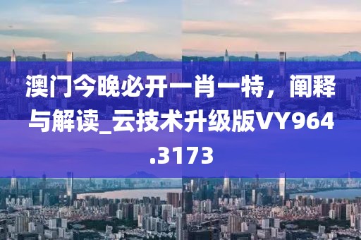 澳门今晚必开一肖一特，阐释与解读_云技术升级版VY964.3173