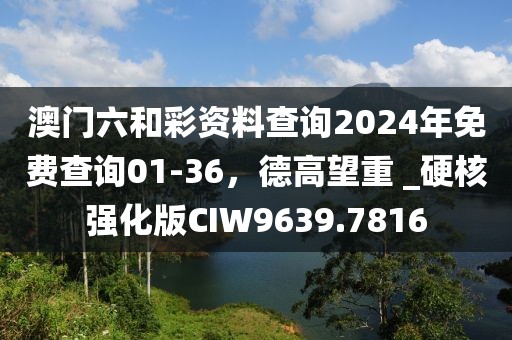 澳门六和彩资料查询2024年免费查询01-36，德高望重 _硬核强化版CIW9639.7816