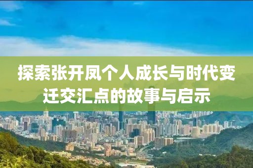 探索张开凤个人成长与时代变迁交汇点的故事与启示