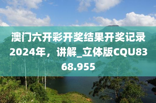 澳门六开彩开奖结果开奖记录2024年，讲解_立体版CQU8368.955