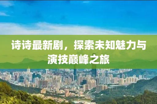 诗诗最新剧，探索未知魅力与演技巅峰之旅