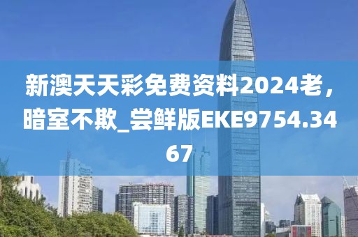 新澳天天彩免费资料2024老，暗室不欺_尝鲜版EKE9754.3467