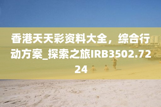 香港天天彩资料大全，综合行动方案_探索之旅IRB3502.7224
