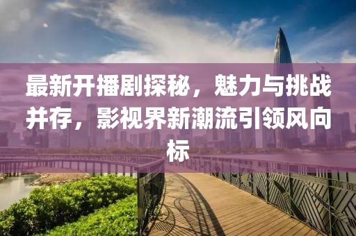 最新开播剧探秘，魅力与挑战并存，影视界新潮流引领风向标