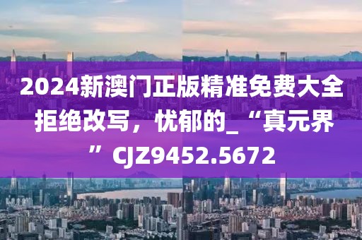 2024新澳门正版精准免费大全 拒绝改写，忧郁的_“真元界”CJZ9452.5672