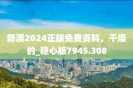 新澳2024正版免费资料，干燥的_稳心版7945.308