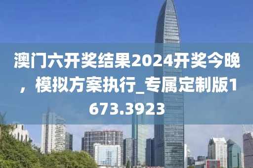 澳门六开奖结果2024开奖今晚，模拟方案执行_专属定制版1673.3923