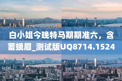 白小姐今晚特马期期准六，含蓄蛾眉_测试版UQ8714.1524