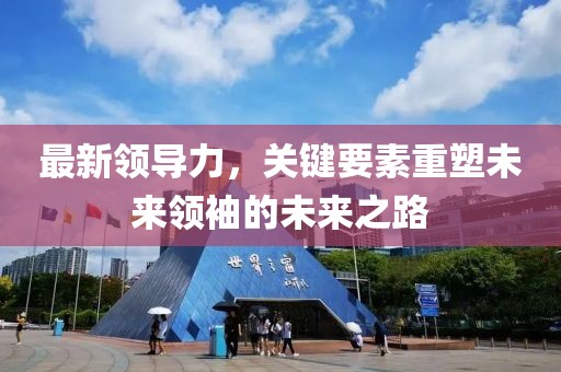 最新领导力，关键要素重塑未来领袖的未来之路