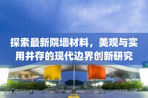 探索最新院墙材料，美观与实用并存的现代边界创新研究