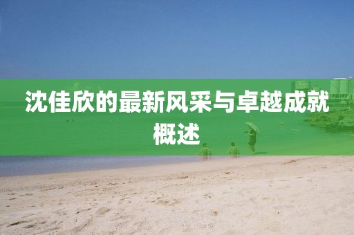 沈佳欣的最新风采与卓越成就概述