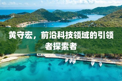 黄守宏,前沿科技领域的引领者探索者