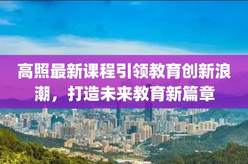 高照最新课程引领教育创新浪潮,打造未来教育新篇章