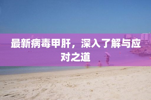 最新病毒甲肝，深入了解与应对之道